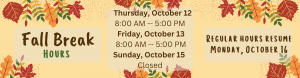We will be open 8 AM to 5 PM Thursday October 12, 8 AM to 4 PM Friday October 13, and closed Sunday October 15. Normal hours resume Monday, October 16.